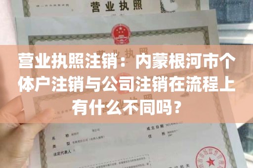 营业执照注销：内蒙根河市个体户注销与公司注销在流程上有什么不同吗？