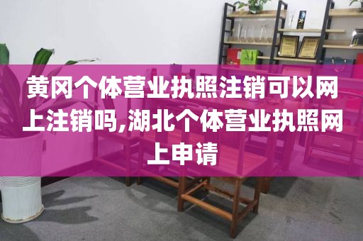 黄冈个体营业执照注销可以网上注销吗,湖北个体营业执照网上申请