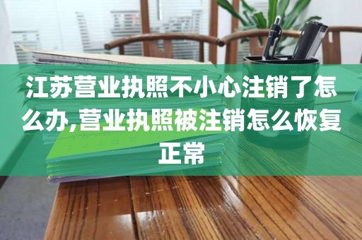 江苏营业执照不小心注销了怎么办,营业执照被注销怎么恢复正常