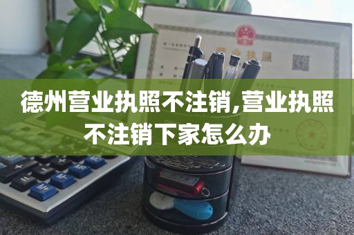 德州营业执照不注销,营业执照不注销下家怎么办