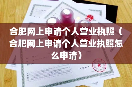 合肥网上申请个人营业执照（合肥网上申请个人营业执照怎么申请）