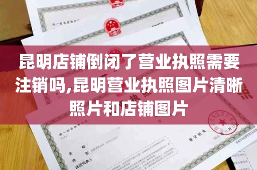 昆明店铺倒闭了营业执照需要注销吗,昆明营业执照图片清晰照片和店铺图片