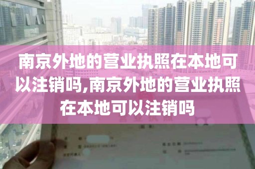 南京外地的营业执照在本地可以注销吗,南京外地的营业执照在本地可以注销吗