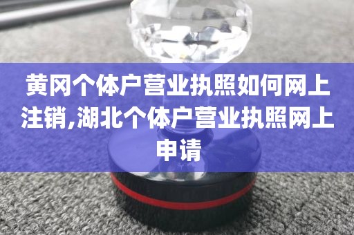 黄冈个体户营业执照如何网上注销,湖北个体户营业执照网上申请