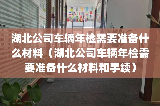 湖北公司车辆年检需要准备什么材料（湖北公司车辆年检需要准备什么材料和手续）