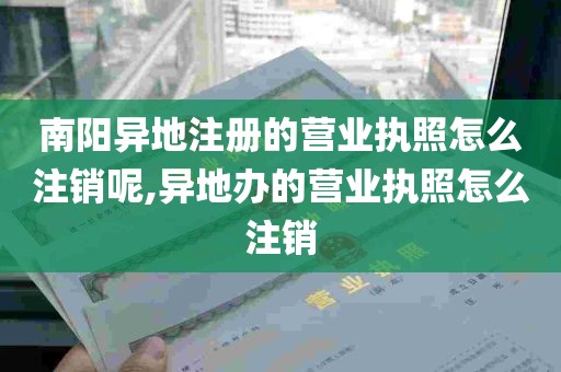 南阳异地注册的营业执照怎么注销呢,异地办的营业执照怎么注销