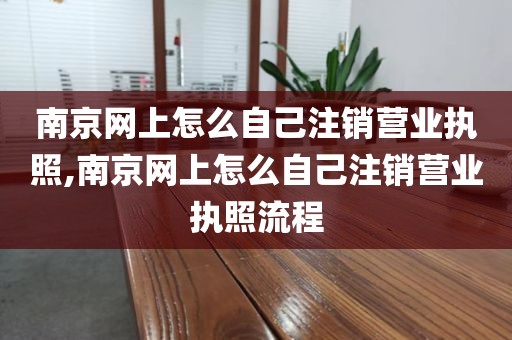 南京网上怎么自己注销营业执照,南京网上怎么自己注销营业执照流程