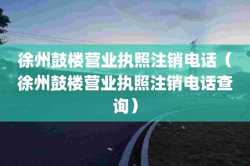 徐州鼓楼营业执照注销电话（徐州鼓楼营业执照注销电话查询）