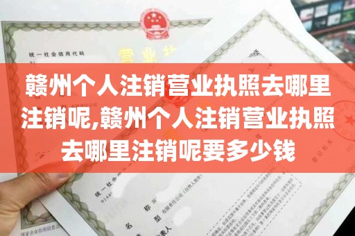 赣州个人注销营业执照去哪里注销呢,赣州个人注销营业执照去哪里注销呢要多少钱