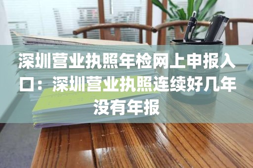深圳营业执照年检网上申报入口：深圳营业执照连续好几年没有年报