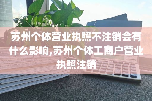 苏州个体营业执照不注销会有什么影响,苏州个体工商户营业执照注销