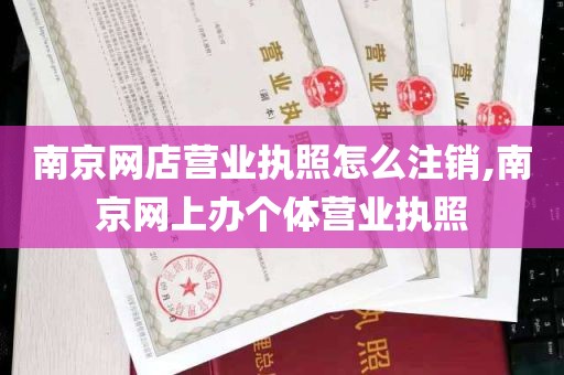 南京网店营业执照怎么注销,南京网上办个体营业执照