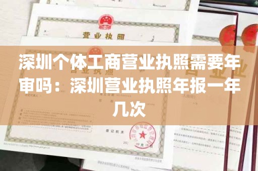 深圳个体工商营业执照需要年审吗：深圳营业执照年报一年几次