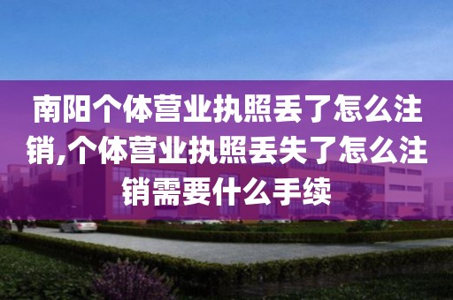 南阳个体营业执照丢了怎么注销,个体营业执照丢失了怎么注销需要什么手续