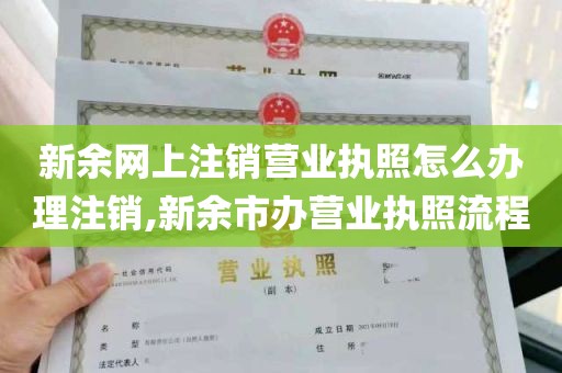 新余网上注销营业执照怎么办理注销,新余市办营业执照流程