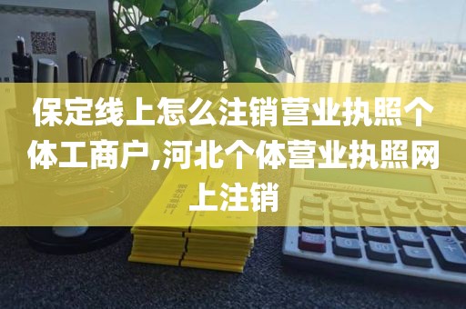 保定线上怎么注销营业执照个体工商户,河北个体营业执照网上注销