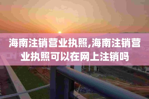 海南注销营业执照,海南注销营业执照可以在网上注销吗