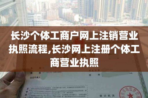 长沙个体工商户网上注销营业执照流程,长沙网上注册个体工商营业执照