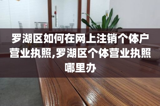 罗湖区如何在网上注销个体户营业执照,罗湖区个体营业执照哪里办