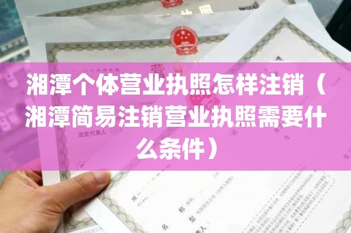 湘潭个体营业执照怎样注销（湘潭简易注销营业执照需要什么条件）