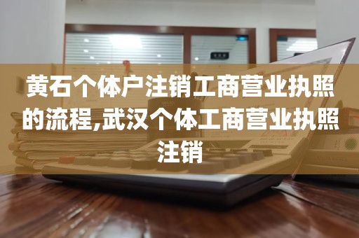 黄石个体户注销工商营业执照的流程,武汉个体工商营业执照注销