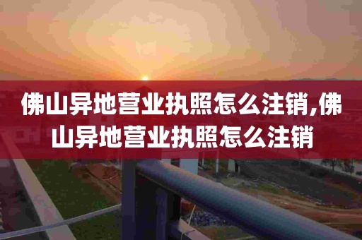 佛山异地营业执照怎么注销,佛山异地营业执照怎么注销