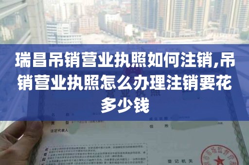 瑞昌吊销营业执照如何注销,吊销营业执照怎么办理注销要花多少钱