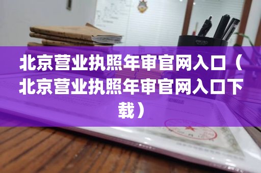 北京营业执照年审官网入口（北京营业执照年审官网入口下载）