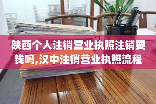 陕西个人注销营业执照注销要钱吗,汉中注销营业执照流程