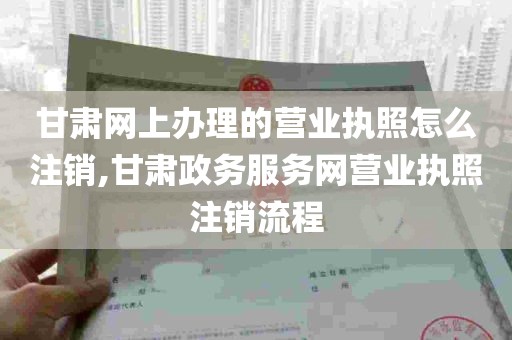 甘肃网上办理的营业执照怎么注销,甘肃政务服务网营业执照注销流程