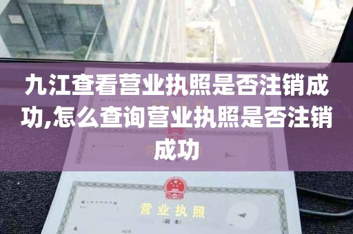 九江查看营业执照是否注销成功,怎么查询营业执照是否注销成功