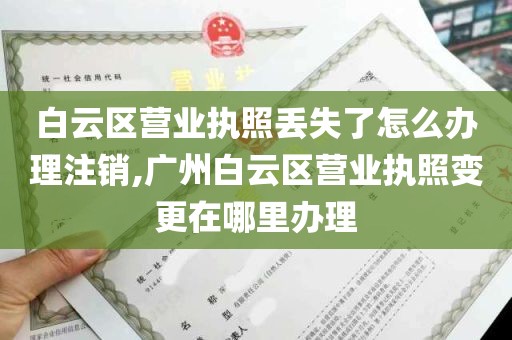 白云区营业执照丢失了怎么办理注销,广州白云区营业执照变更在哪里办理