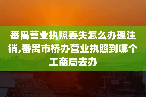 番禺营业执照丢失怎么办理注销,番禺市桥办营业执照到哪个工商局去办