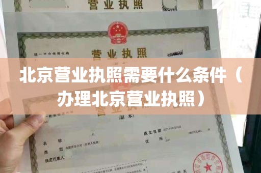 北京营业执照需要什么条件（办理北京营业执照）