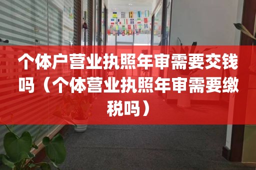 个体户营业执照年审需要交钱吗（个体营业执照年审需要缴税吗）