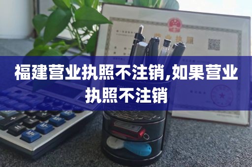 福建营业执照不注销,如果营业执照不注销