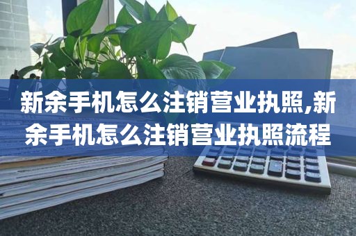 新余手机怎么注销营业执照,新余手机怎么注销营业执照流程