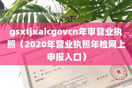 gsxtjxaicgovcn年审营业执照（2020年营业执照年检网上申报入口）
