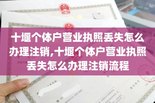 十堰个体户营业执照丢失怎么办理注销,十堰个体户营业执照丢失怎么办理注销流程