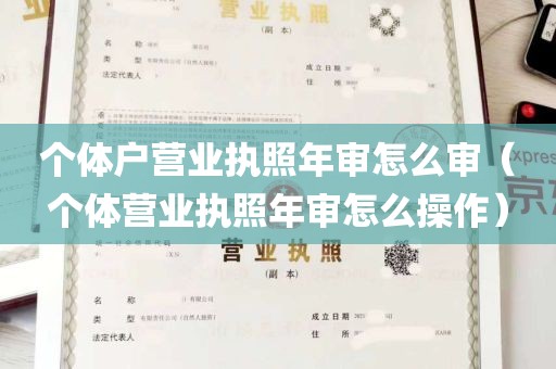 个体户营业执照年审怎么审（个体营业执照年审怎么操作）