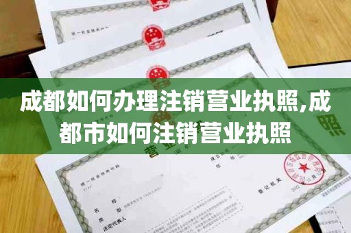 成都如何办理注销营业执照,成都市如何注销营业执照