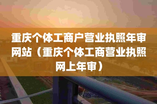 重庆个体工商户营业执照年审网站（重庆个体工商营业执照网上年审）