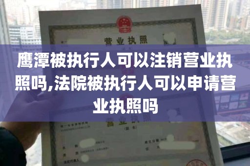 鹰潭被执行人可以注销营业执照吗,法院被执行人可以申请营业执照吗