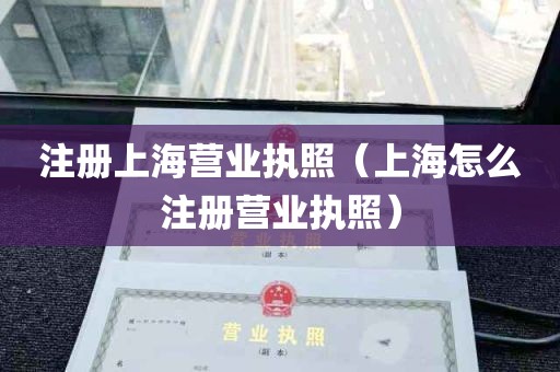 注册上海营业执照（上海怎么注册营业执照）