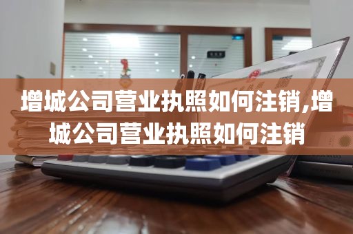 增城公司营业执照如何注销,增城公司营业执照如何注销