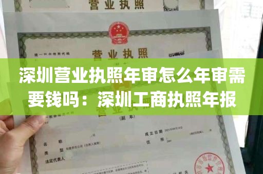 深圳营业执照年审怎么年审需要钱吗：深圳工商执照年报