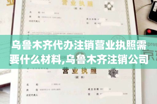 乌鲁木齐代办注销营业执照需要什么材料,乌鲁木齐注销公司