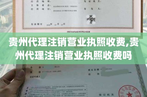 贵州代理注销营业执照收费,贵州代理注销营业执照收费吗