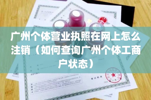 广州个体营业执照在网上怎么注销（如何查询广州个体工商户状态）