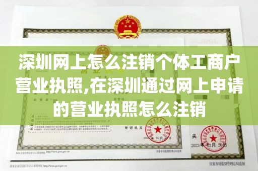深圳网上怎么注销个体工商户营业执照,在深圳通过网上申请的营业执照怎么注销